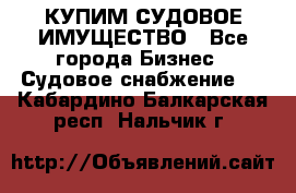 КУПИМ СУДОВОЕ ИМУЩЕСТВО - Все города Бизнес » Судовое снабжение   . Кабардино-Балкарская респ.,Нальчик г.